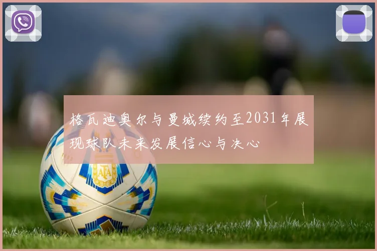 格瓦迪奥尔与曼城续约至2031年展现球队未来发展信心与决心