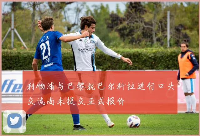 利物浦与巴黎就巴尔科拉进行口头交流尚未提交正式报价