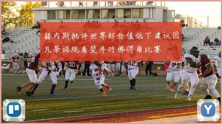 赫内斯批评世界杯价值低下建议因凡蒂诺观看斐济对佛得角比赛