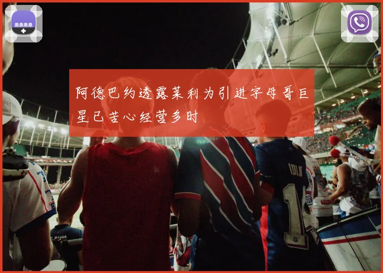 阿德巴约透露莱利为引进字母哥巨星已苦心经营多时